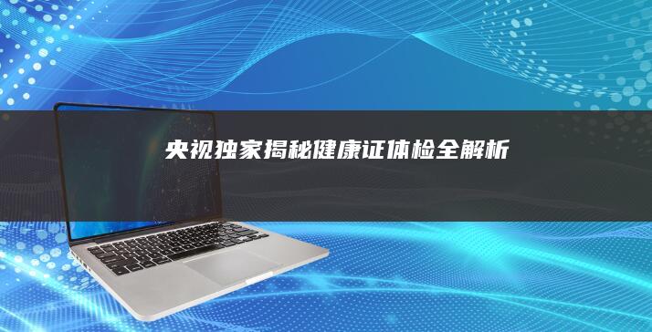 央视独家揭秘：健康证体检全解析